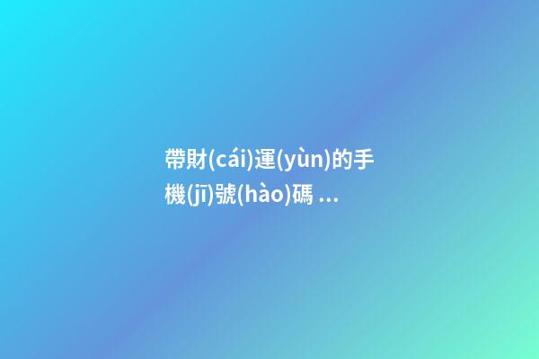 帶財(cái)運(yùn)的手機(jī)號(hào)碼，哪些手機(jī)號(hào)能旺財(cái)運(yùn)